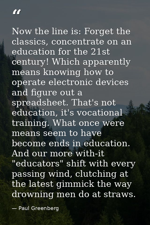 Now the line is: Forget the classics, concentrate on an education for the 21st century! Which apparently means knowing h — Paul Greenberg