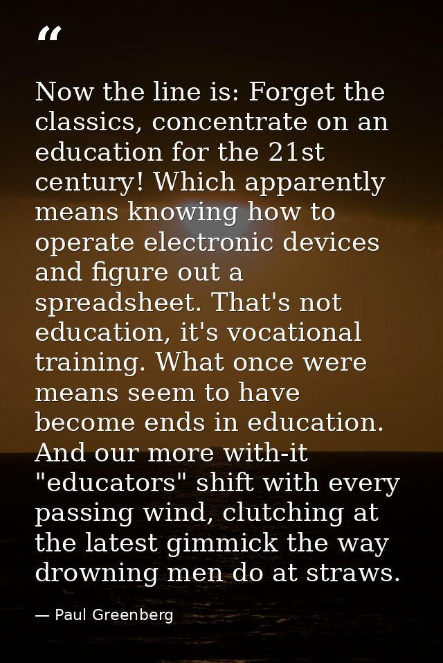 Now the line is: Forget the classics, concentrate on an education for the 21st century! Which apparently means knowing h — Paul Greenberg