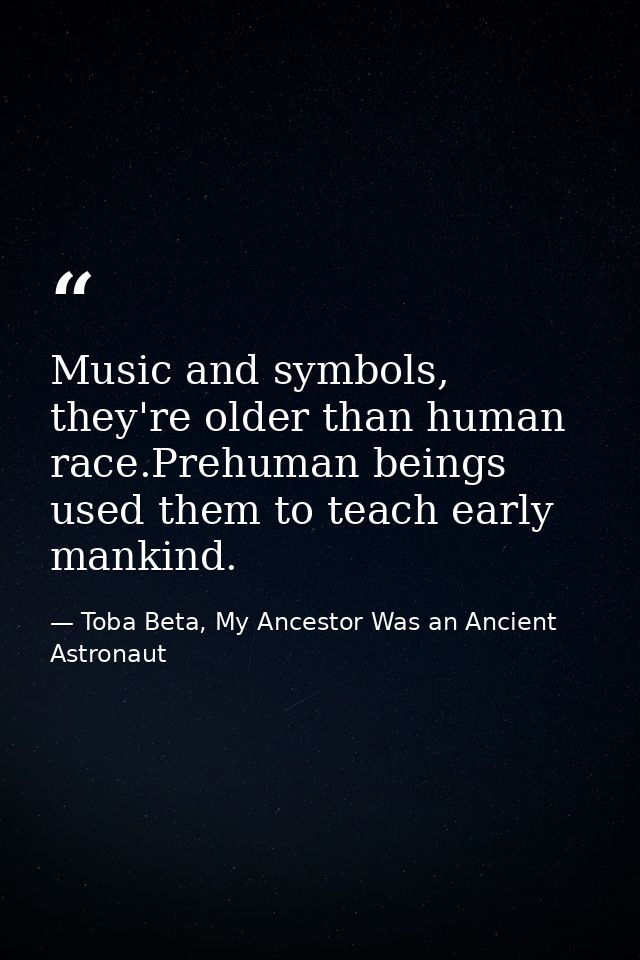 Music and symbols, they're older than human race.Prehuman beings used them to teach early mankind. — Toba Beta, My Ancestor Was an Ancient Astronaut