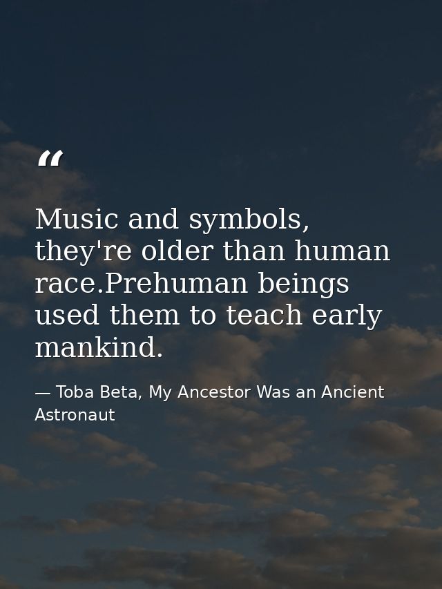 Music and symbols, they're older than human race.Prehuman beings used them to teach early mankind. — Toba Beta, My Ancestor Was an Ancient Astronaut