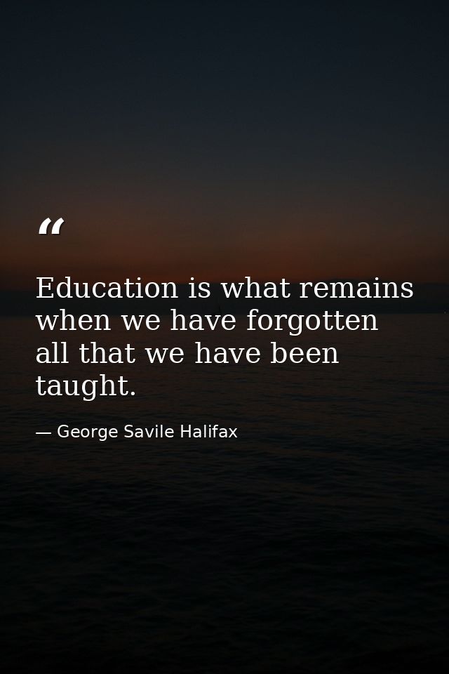 Education is what remains when we have forgotten all that we have been taught. — George Savile Halifax