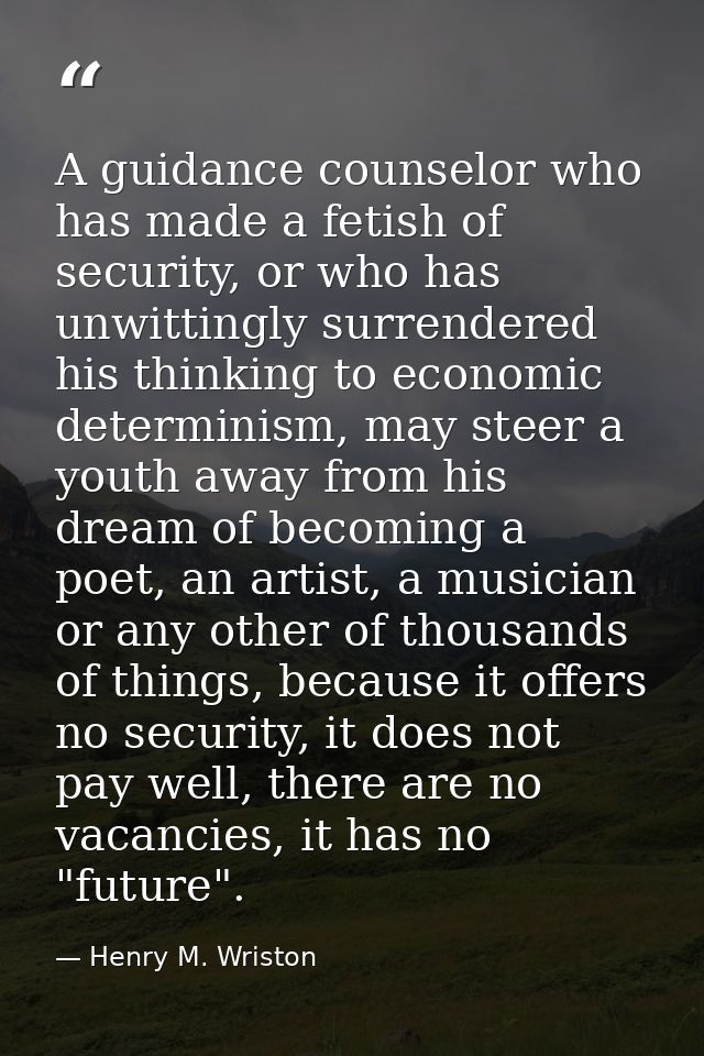 A guidance counselor who has made a fetish of security, or who has unwittingly surrendered his thinking to economic dete — Henry M. Wriston