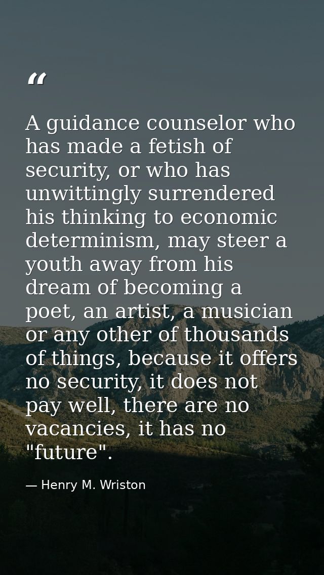 A guidance counselor who has made a fetish of security, or who has unwittingly surrendered his thinking to economic dete — Henry M. Wriston