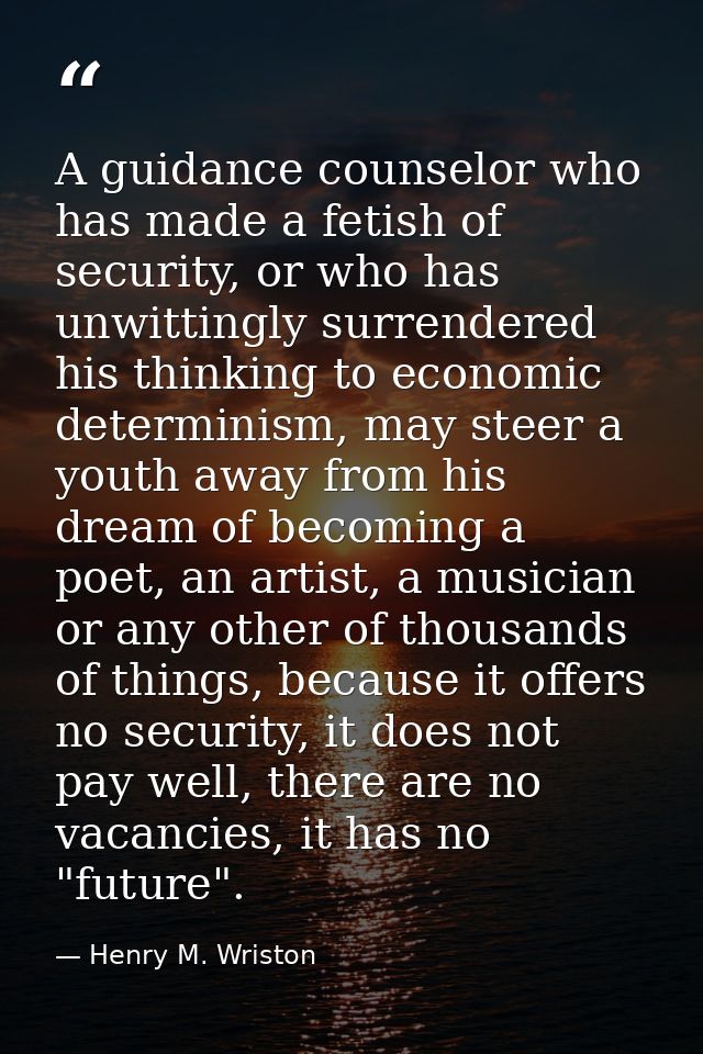 A guidance counselor who has made a fetish of security, or who has unwittingly surrendered his thinking to economic dete — Henry M. Wriston