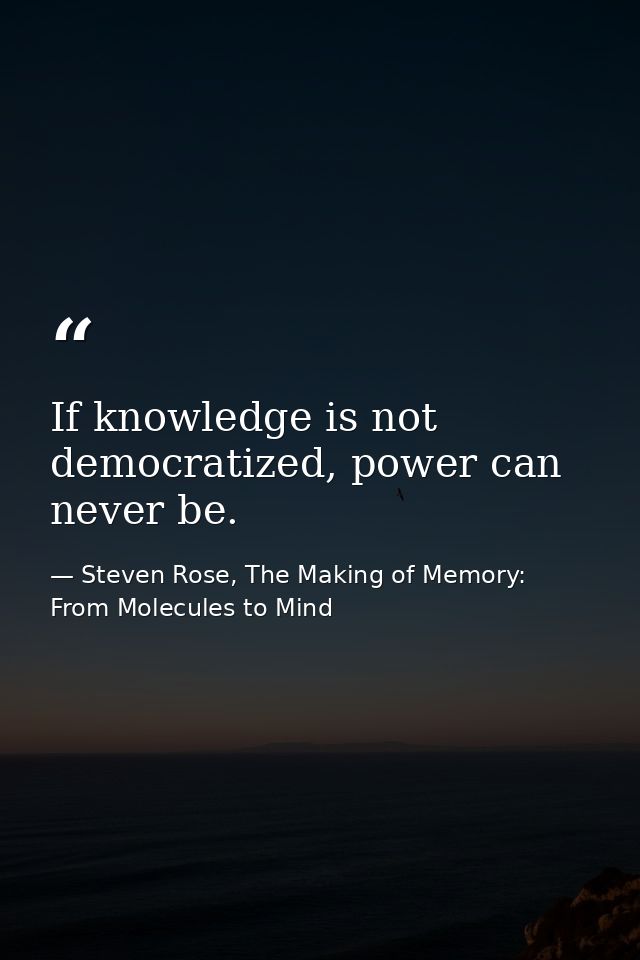 If knowledge is not democratized, power can never be. — Steven Rose, The Making of Memory: From Molecules to Mind