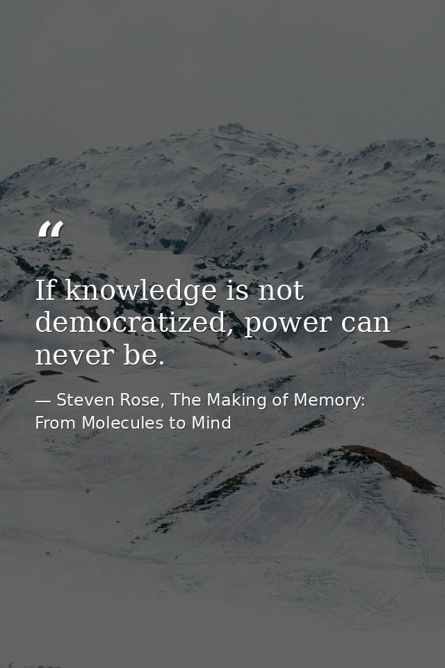 If knowledge is not democratized, power can never be. — Steven Rose, The Making of Memory: From Molecules to Mind
