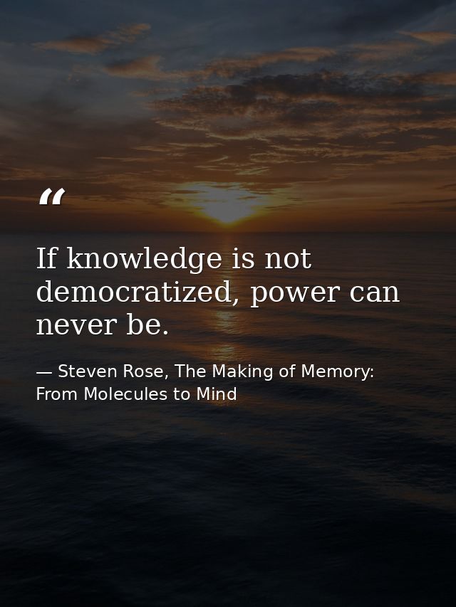 If knowledge is not democratized, power can never be. — Steven Rose, The Making of Memory: From Molecules to Mind