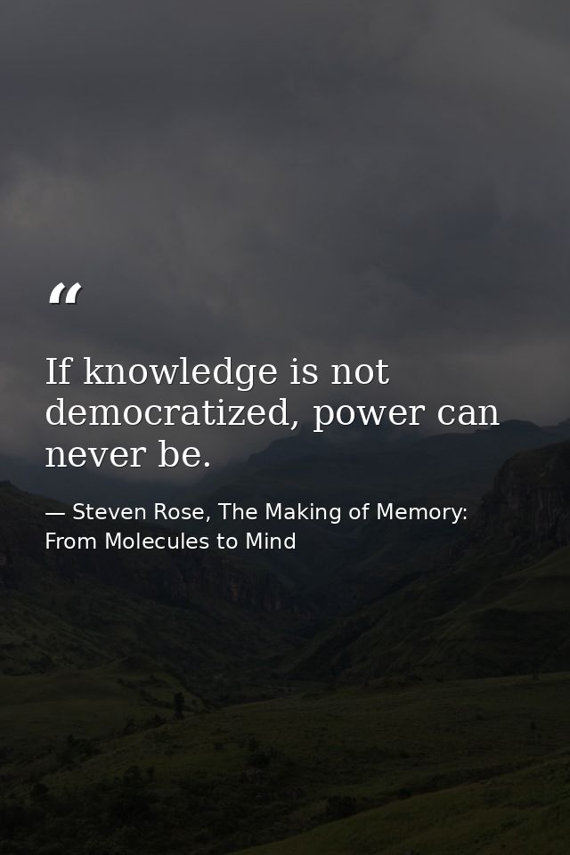 If knowledge is not democratized, power can never be. — Steven Rose, The Making of Memory: From Molecules to Mind