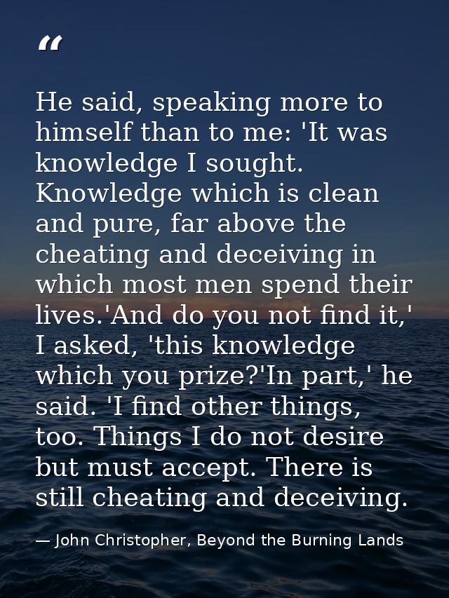 He said, speaking more to himself than to me: 'It was knowledge I sought. Knowledge which is clean and pure, far above t — John Christopher, Beyond the Burning Lands