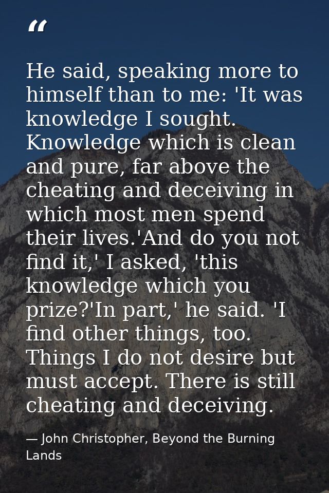 He said, speaking more to himself than to me: 'It was knowledge I sought. Knowledge which is clean and pure, far above t — John Christopher, Beyond the Burning Lands