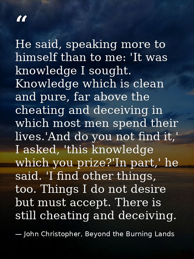 He said, speaking more to himself than to me: 'It was knowledge I sought. Knowledge which is clean and pure, far above t — John Christopher, Beyond the Burning Lands