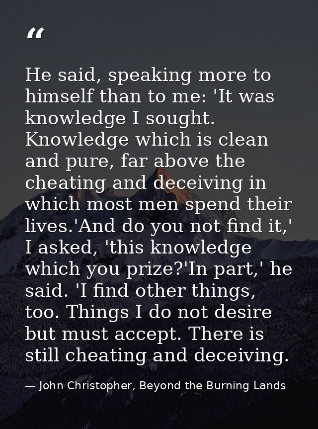 He said, speaking more to himself than to me: 'It was knowledge I sought. Knowledge which is clean and pure, far above t — John Christopher, Beyond the Burning Lands