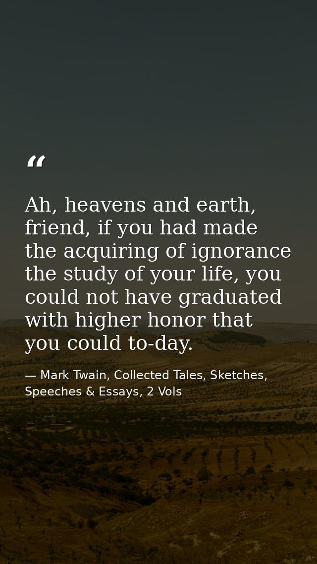 Ah, heavens and earth, friend, if you had made the acquiring of ignorance the study of your life, you could not have gra — Mark Twain, Collected Tales, Sketches, Speeches & Essays, 2 Vols