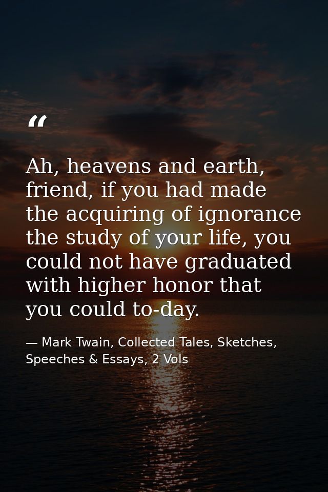 Ah, heavens and earth, friend, if you had made the acquiring of ignorance the study of your life, you could not have gra — Mark Twain, Collected Tales, Sketches, Speeches & Essays, 2 Vols