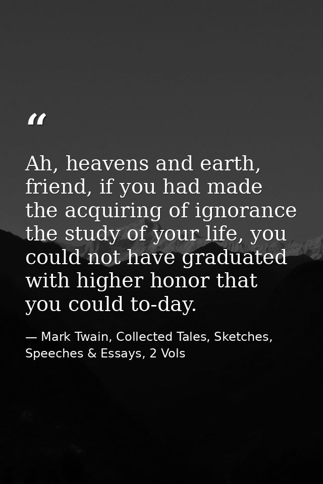 Ah, heavens and earth, friend, if you had made the acquiring of ignorance the study of your life, you could not have gra — Mark Twain, Collected Tales, Sketches, Speeches & Essays, 2 Vols