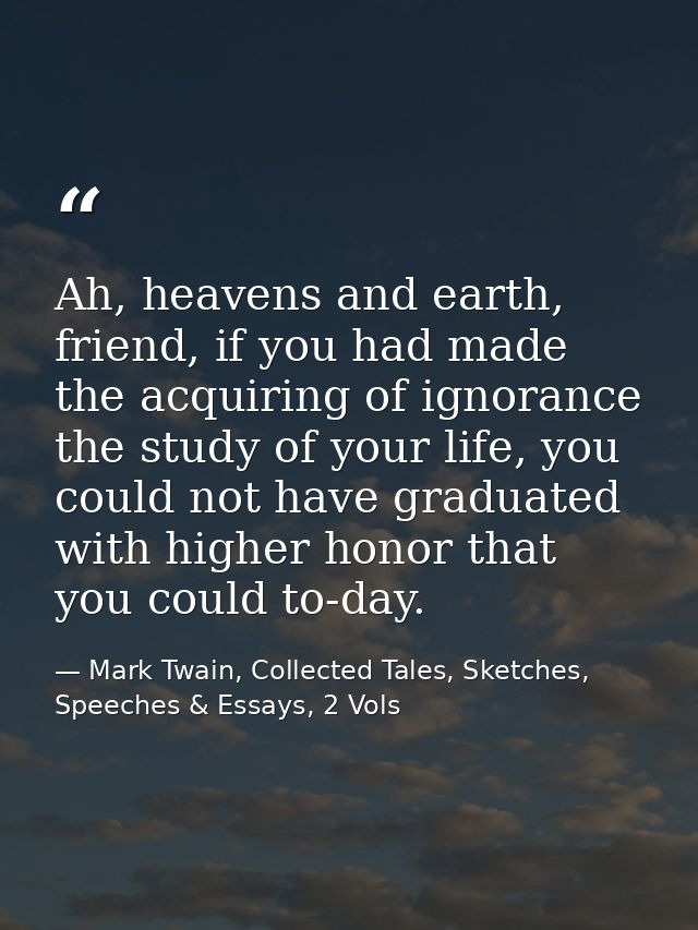 Ah, heavens and earth, friend, if you had made the acquiring of ignorance the study of your life, you could not have gra — Mark Twain, Collected Tales, Sketches, Speeches & Essays, 2 Vols