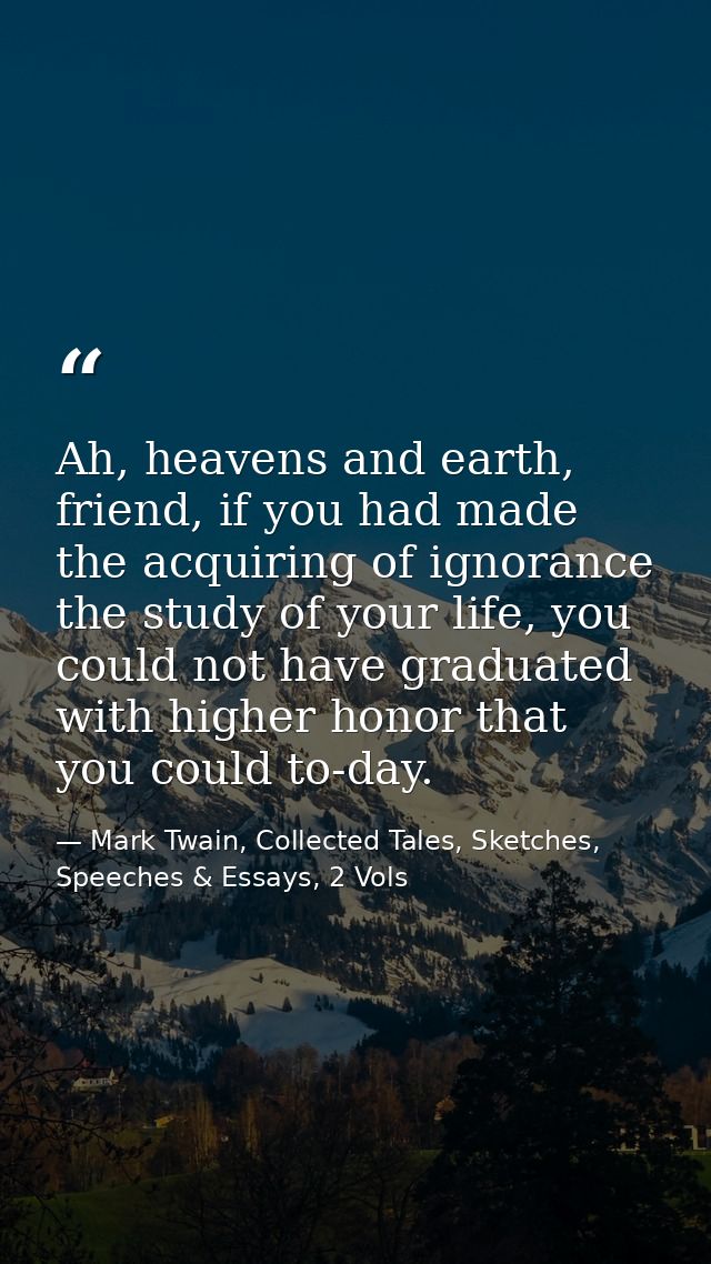 Ah, heavens and earth, friend, if you had made the acquiring of ignorance the study of your life, you could not have gra — Mark Twain, Collected Tales, Sketches, Speeches & Essays, 2 Vols