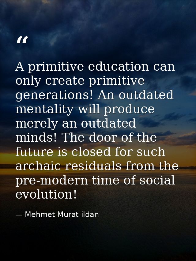 A primitive education can only create primitive generations! An outdated mentality will produce merely an outdated minds — Mehmet Murat ildan