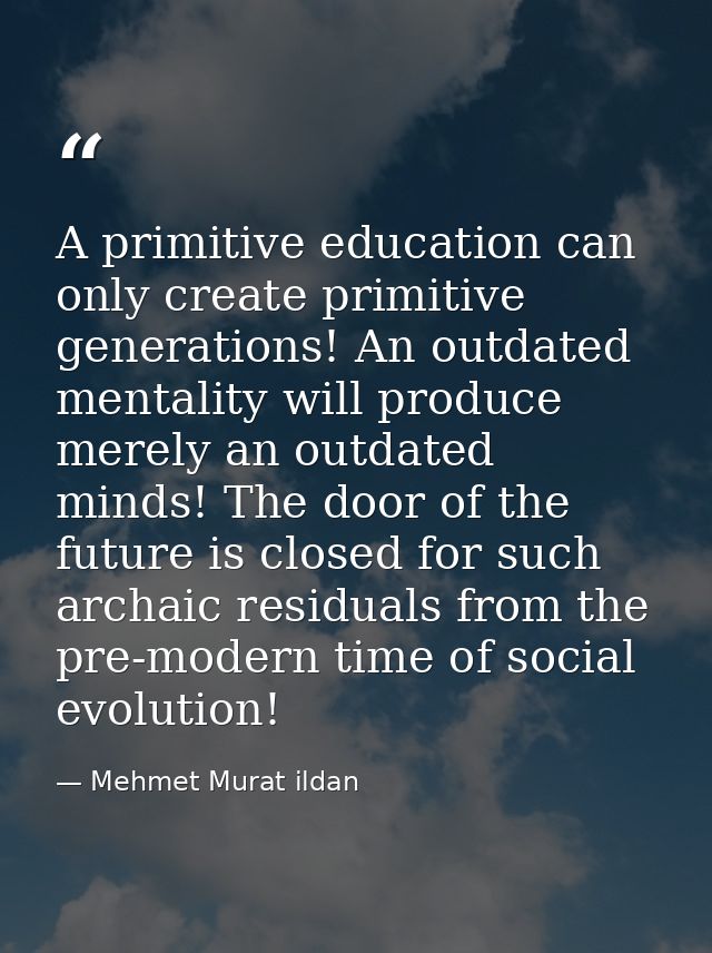 A primitive education can only create primitive generations! An outdated mentality will produce merely an outdated minds — Mehmet Murat ildan
