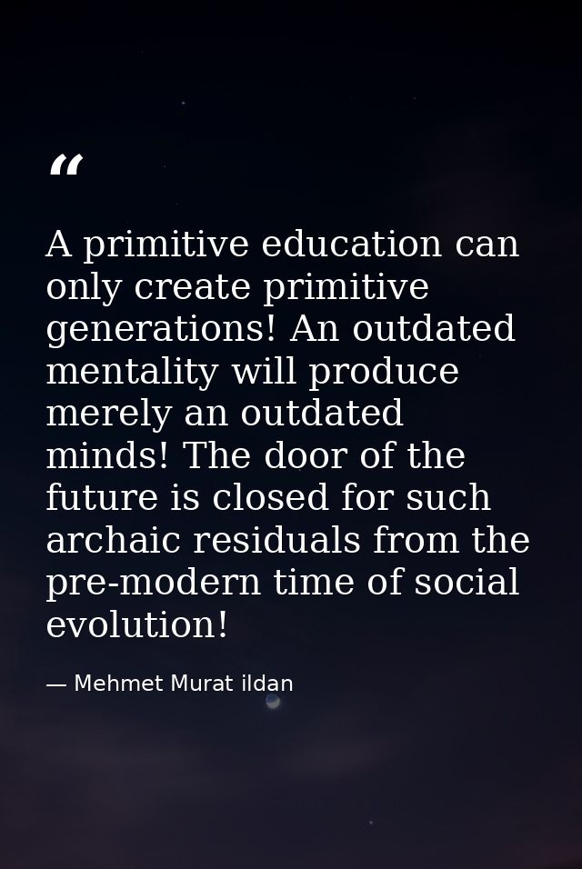 A primitive education can only create primitive generations! An outdated mentality will produce merely an outdated minds — Mehmet Murat ildan
