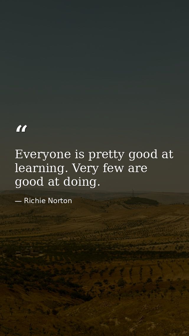 Everyone is pretty good at learning. Very few are good at doing. — Richie Norton