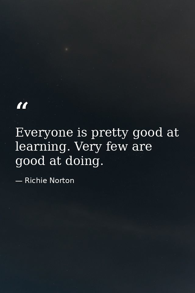 Everyone is pretty good at learning. Very few are good at doing. — Richie Norton