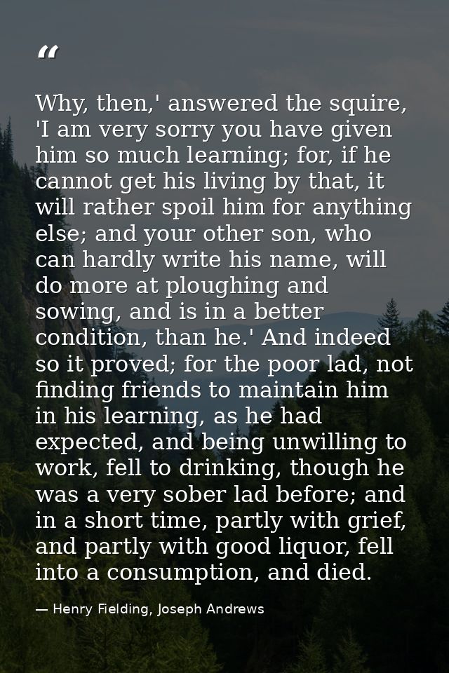 Why, then,' answered the squire, 'I am very sorry you have given him so much learning; for, if he cannot get his living  — Henry Fielding, Joseph Andrews