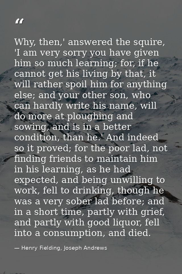 Why, then,' answered the squire, 'I am very sorry you have given him so much learning; for, if he cannot get his living  — Henry Fielding, Joseph Andrews