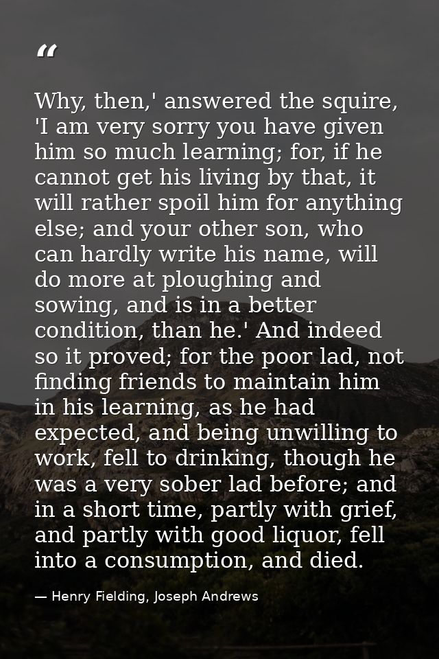 Why, then,' answered the squire, 'I am very sorry you have given him so much learning; for, if he cannot get his living  — Henry Fielding, Joseph Andrews