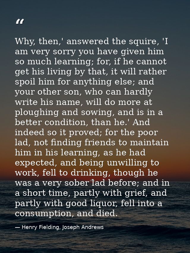 Why, then,' answered the squire, 'I am very sorry you have given him so much learning; for, if he cannot get his living  — Henry Fielding, Joseph Andrews