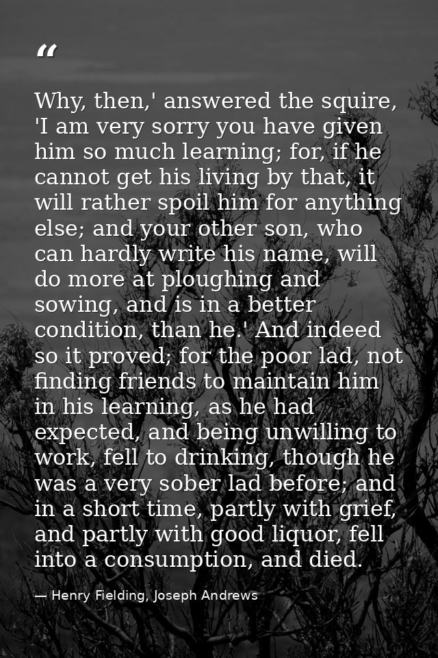 Why, then,' answered the squire, 'I am very sorry you have given him so much learning; for, if he cannot get his living  — Henry Fielding, Joseph Andrews