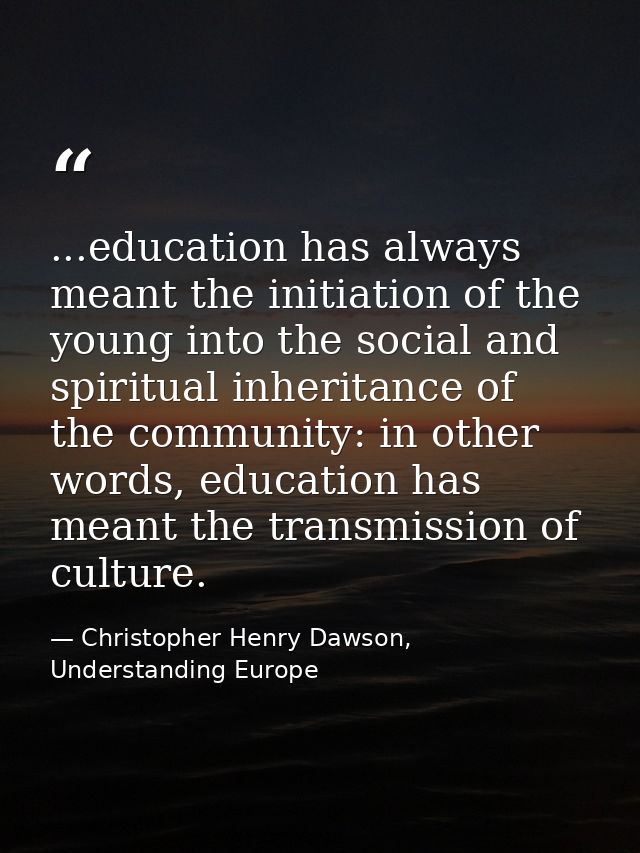 ...education has always meant the initiation of the young into the social and spiritual inheritance of the community: in — Christopher Henry Dawson, Understanding Europe