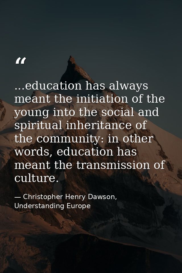 ...education has always meant the initiation of the young into the social and spiritual inheritance of the community: in — Christopher Henry Dawson, Understanding Europe