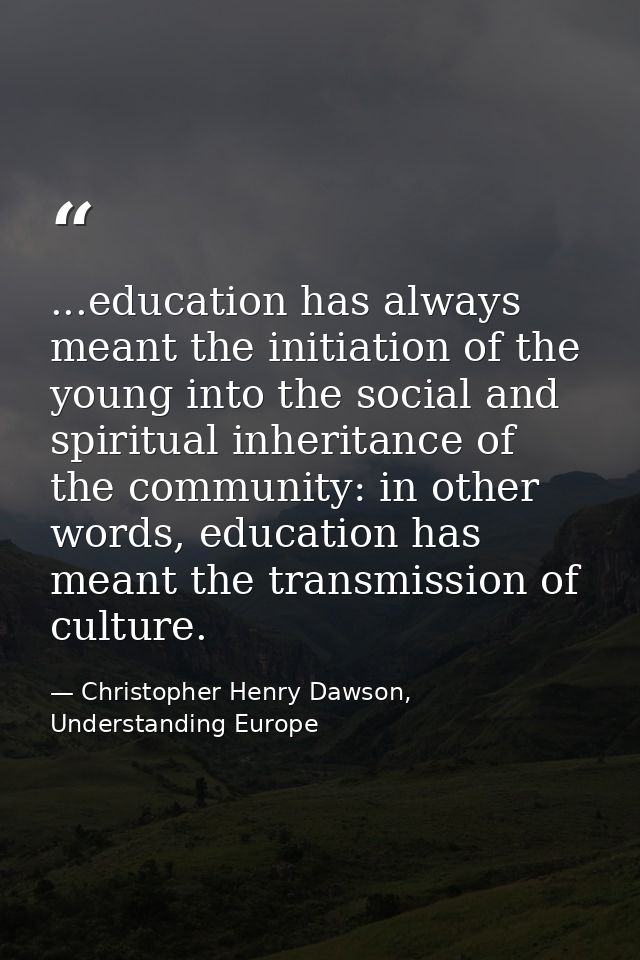 ...education has always meant the initiation of the young into the social and spiritual inheritance of the community: in — Christopher Henry Dawson, Understanding Europe