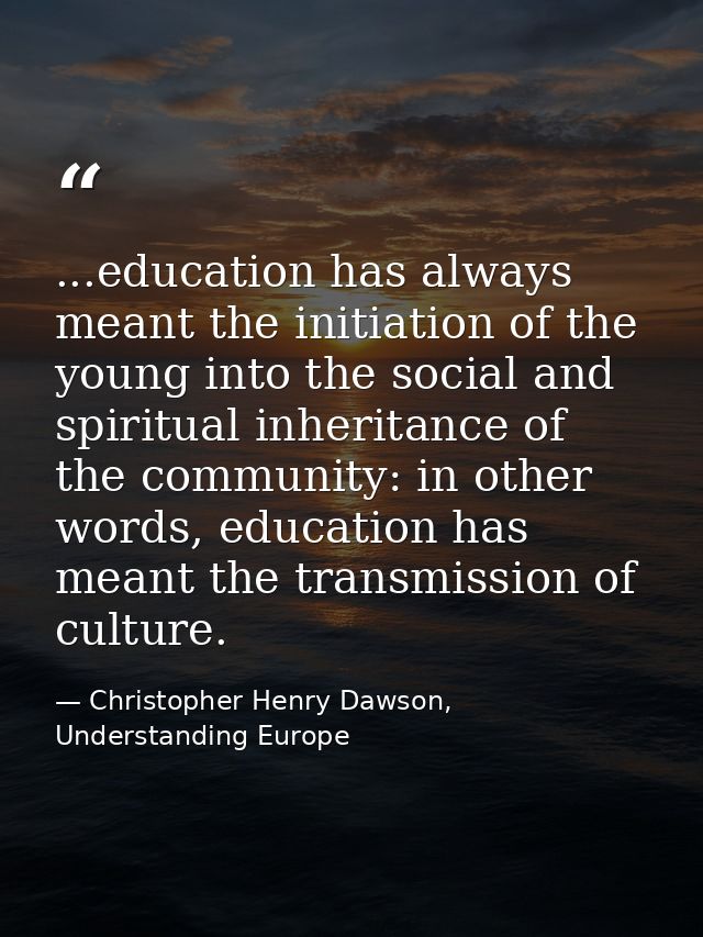 ...education has always meant the initiation of the young into the social and spiritual inheritance of the community: in — Christopher Henry Dawson, Understanding Europe