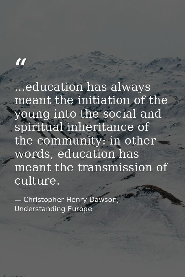 ...education has always meant the initiation of the young into the social and spiritual inheritance of the community: in — Christopher Henry Dawson, Understanding Europe