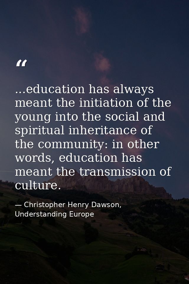 ...education has always meant the initiation of the young into the social and spiritual inheritance of the community: in — Christopher Henry Dawson, Understanding Europe