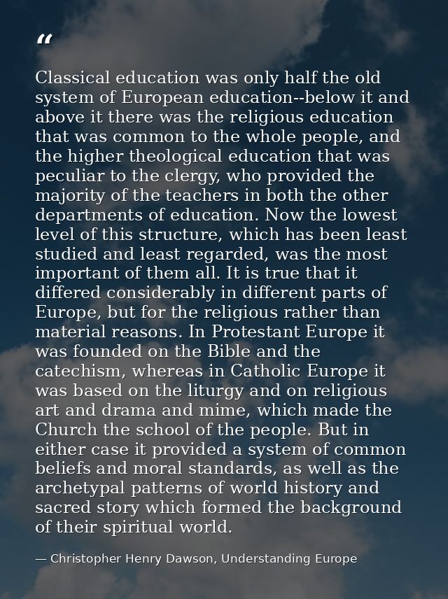 Classical education was only half the old system of European education--below it and above it there was the religious ed — Christopher Henry Dawson, Understanding Europe
