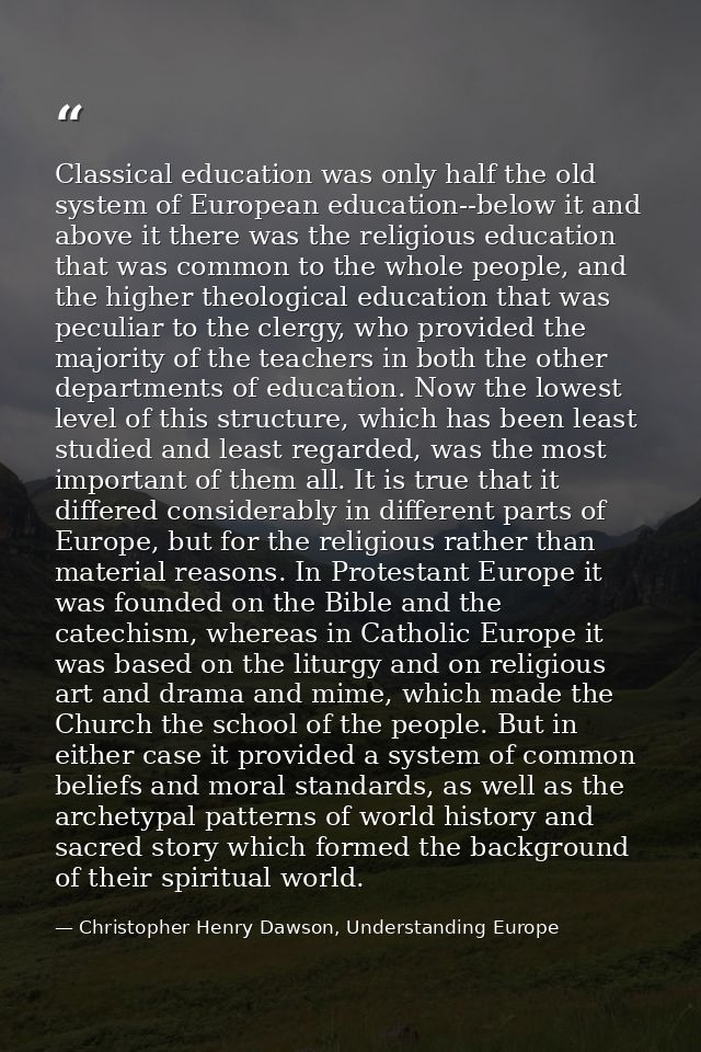 Classical education was only half the old system of European education--below it and above it there was the religious ed — Christopher Henry Dawson, Understanding Europe