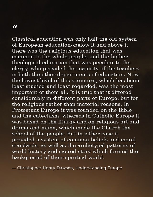 Classical education was only half the old system of European education--below it and above it there was the religious ed — Christopher Henry Dawson, Understanding Europe