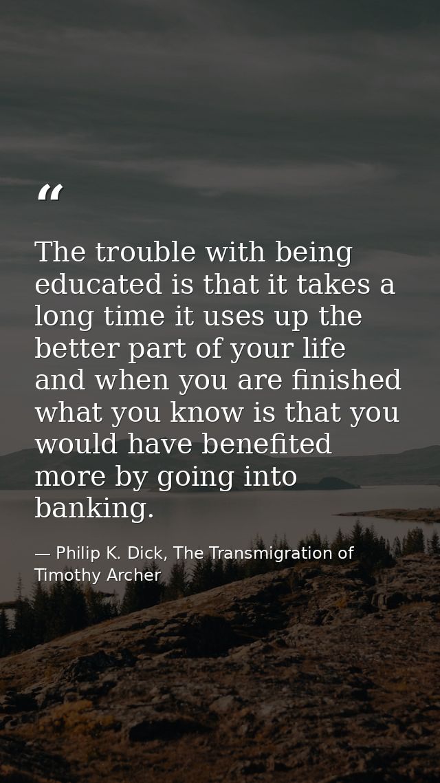 The trouble with being educated is that it takes a long time it uses up the better part of your life and when you are fi — Philip K. Dick, The Transmigration of Timothy Archer