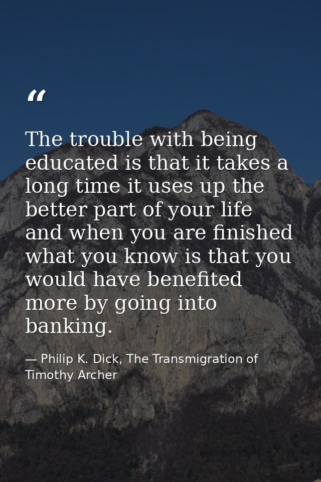 The trouble with being educated is that it takes a long time it uses up the better part of your life and when you are fi — Philip K. Dick, The Transmigration of Timothy Archer