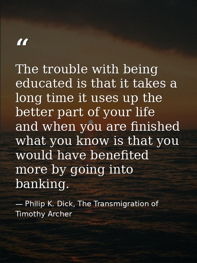 The trouble with being educated is that it takes a long time it uses up the better part of your life and when you are fi — Philip K. Dick, The Transmigration of Timothy Archer