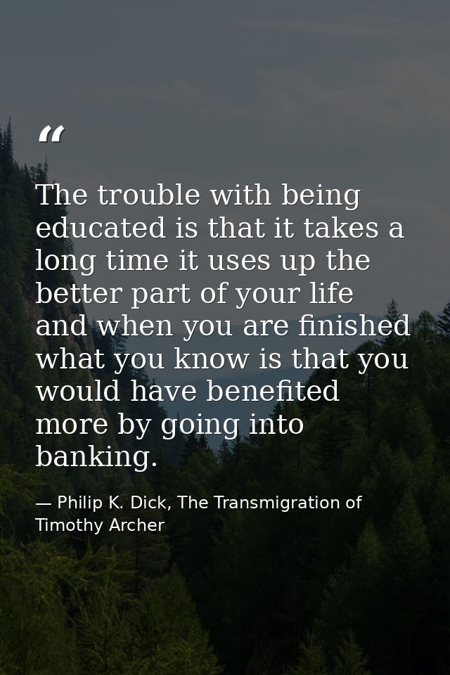 The trouble with being educated is that it takes a long time it uses up the better part of your life and when you are fi — Philip K. Dick, The Transmigration of Timothy Archer