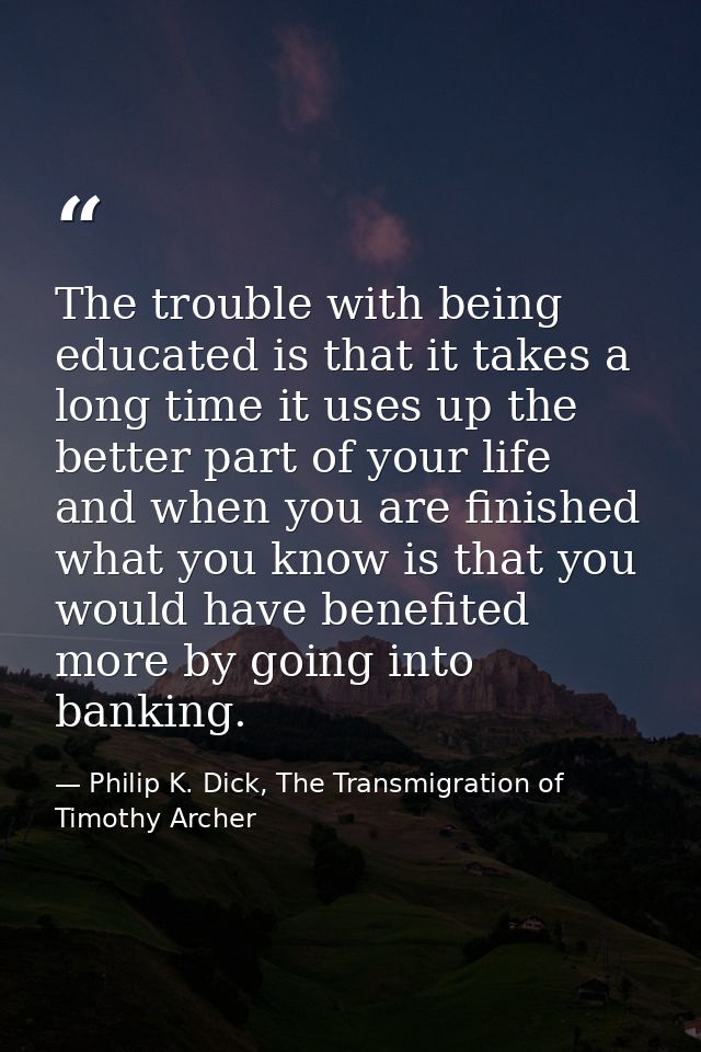 The trouble with being educated is that it takes a long time it uses up the better part of your life and when you are fi — Philip K. Dick, The Transmigration of Timothy Archer