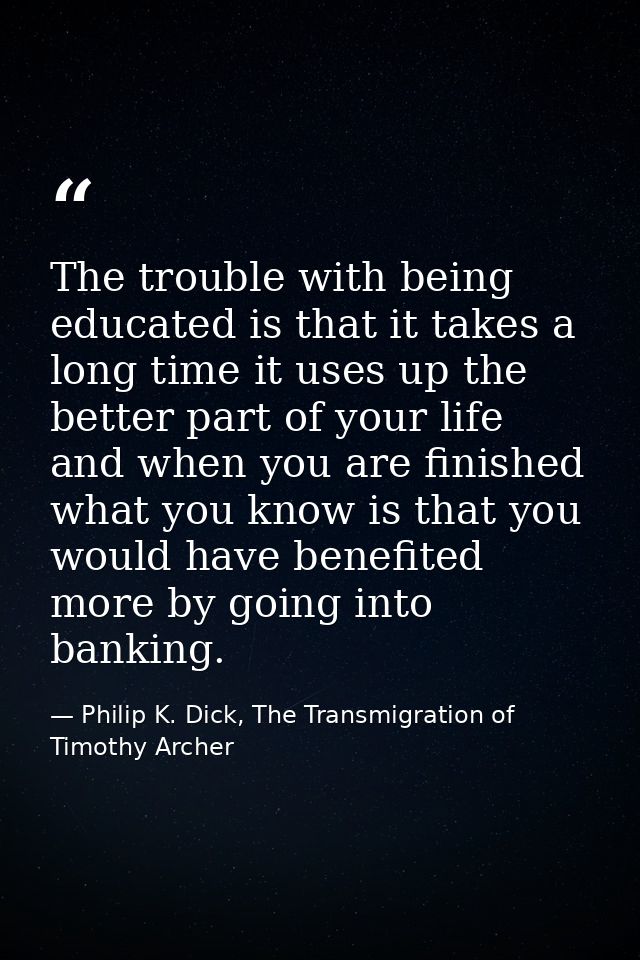 The trouble with being educated is that it takes a long time it uses up the better part of your life and when you are fi — Philip K. Dick, The Transmigration of Timothy Archer
