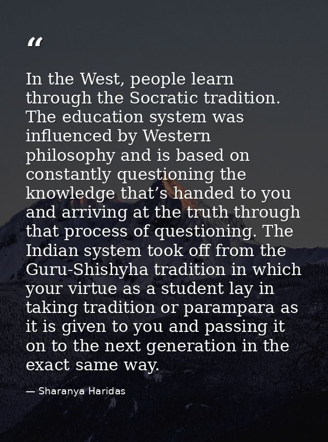 In the West, people learn through the Socratic tradition. The education system was influenced by Western philosophy and  — Sharanya Haridas