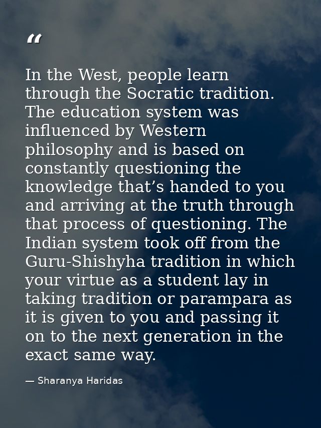 In the West, people learn through the Socratic tradition. The education system was influenced by Western philosophy and  — Sharanya Haridas
