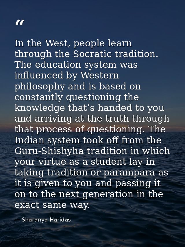 In the West, people learn through the Socratic tradition. The education system was influenced by Western philosophy and  — Sharanya Haridas