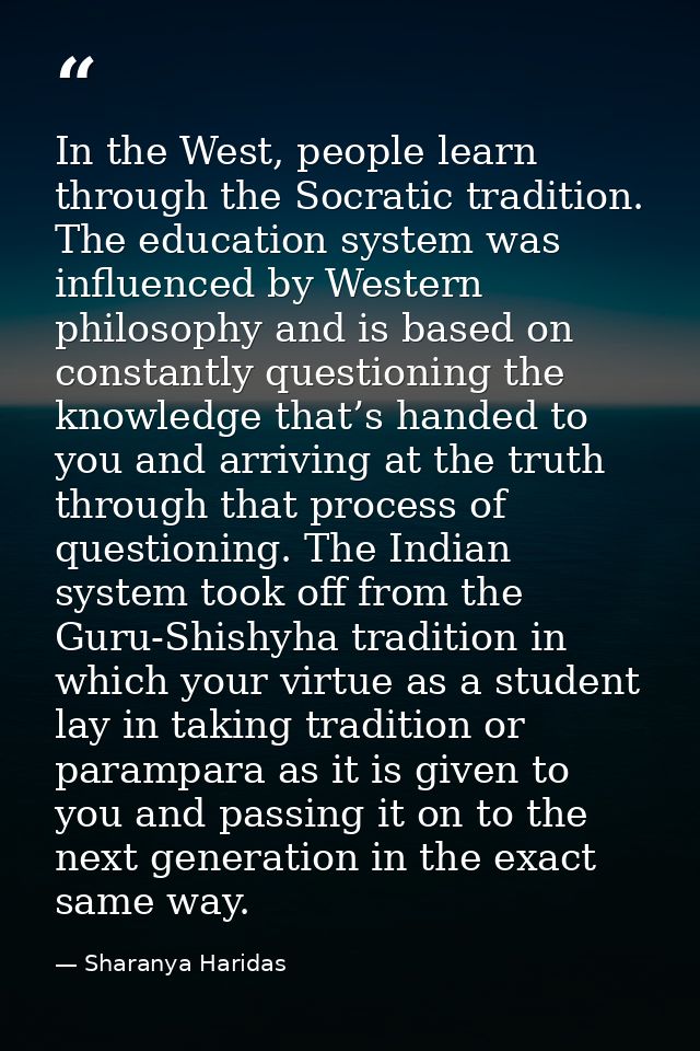 In the West, people learn through the Socratic tradition. The education system was influenced by Western philosophy and  — Sharanya Haridas